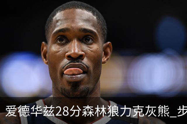 爱德华兹28分森林狼力克灰熊 步行者险胜国王
